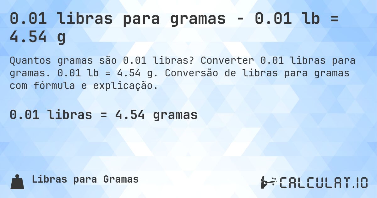 0.01 libras para gramas - 0.01 lb = 4.54 g. Converter 0.01 libras para gramas. 0.01 lb = 4.54 g. Conversão de libras para gramas com fórmula e explicação.