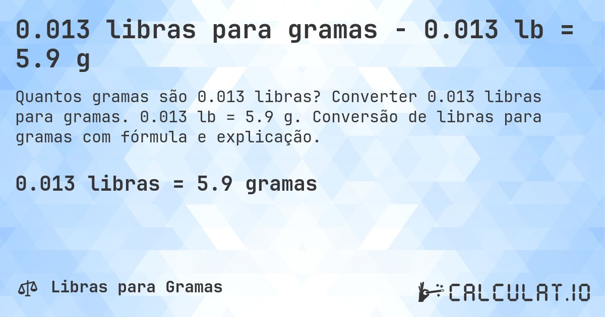 0.013 libras para gramas - 0.013 lb = 5.9 g. Converter 0.013 libras para gramas. 0.013 lb = 5.9 g. Conversão de libras para gramas com fórmula e explicação.