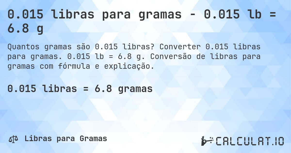 0.015 libras para gramas - 0.015 lb = 6.8 g. Converter 0.015 libras para gramas. 0.015 lb = 6.8 g. Conversão de libras para gramas com fórmula e explicação.