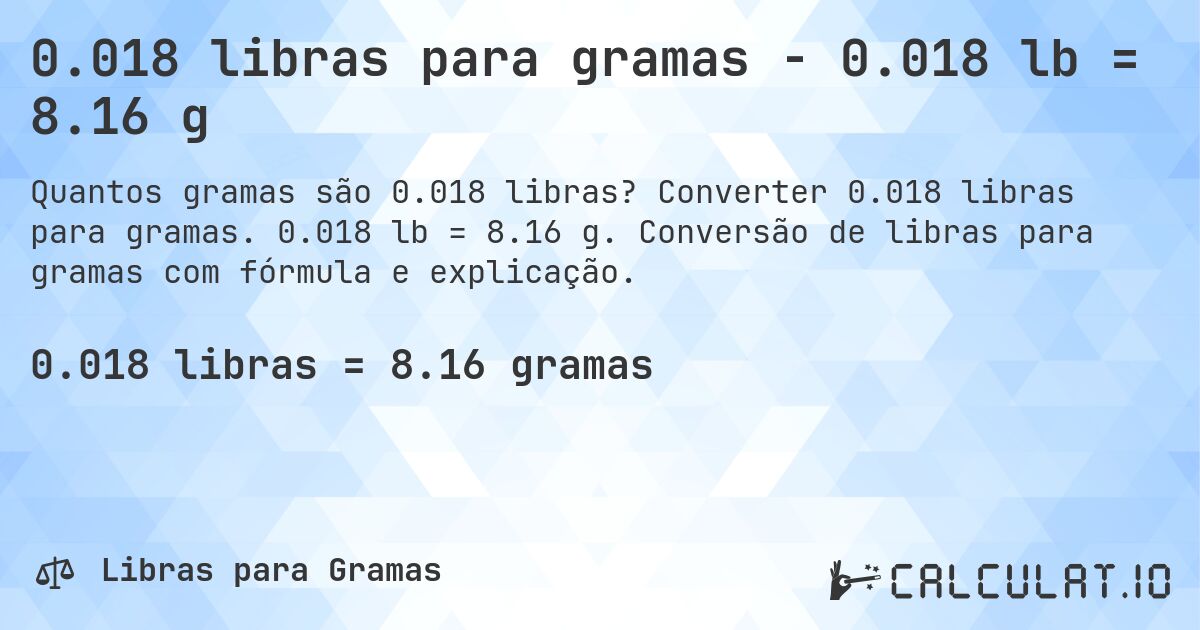 0.018 libras para gramas - 0.018 lb = 8.16 g. Converter 0.018 libras para gramas. 0.018 lb = 8.16 g. Conversão de libras para gramas com fórmula e explicação.
