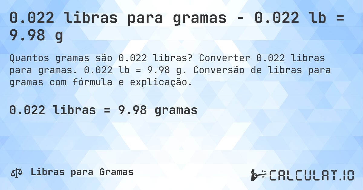 0.022 libras para gramas - 0.022 lb = 9.98 g. Converter 0.022 libras para gramas. 0.022 lb = 9.98 g. Conversão de libras para gramas com fórmula e explicação.