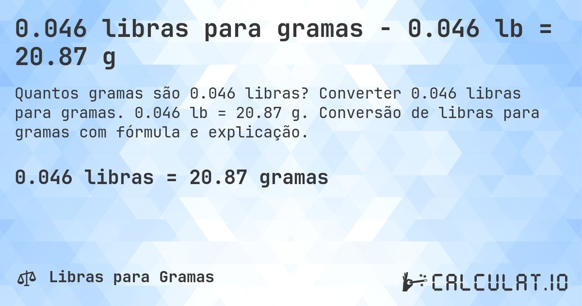 0.046 libras para gramas - 0.046 lb = 20.87 g. Converter 0.046 libras para gramas. 0.046 lb = 20.87 g. Conversão de libras para gramas com fórmula e explicação.