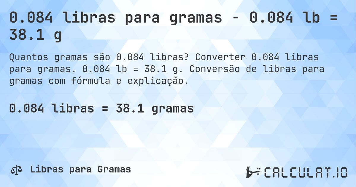 0.084 libras para gramas - 0.084 lb = 38.1 g. Converter 0.084 libras para gramas. 0.084 lb = 38.1 g. Conversão de libras para gramas com fórmula e explicação.