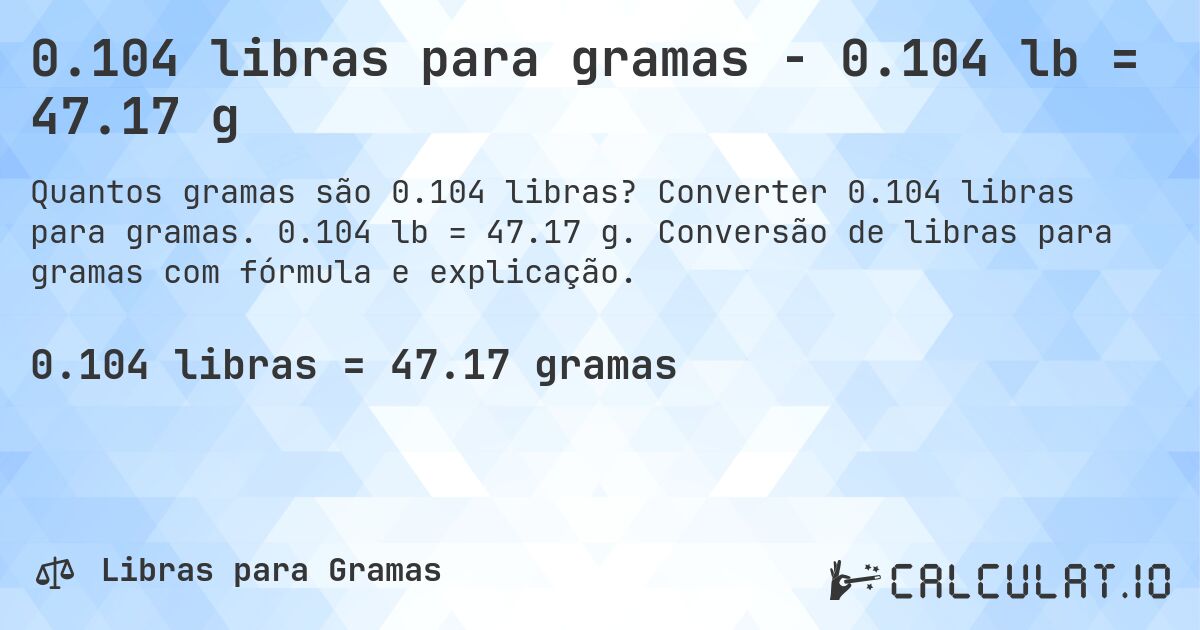 0.104 libras para gramas - 0.104 lb = 47.17 g. Converter 0.104 libras para gramas. 0.104 lb = 47.17 g. Conversão de libras para gramas com fórmula e explicação.