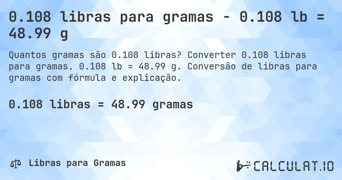 0.108 libras para gramas - 0.108 lb = 48.99 g. Converter 0.108 libras para gramas. 0.108 lb = 48.99 g. Conversão de libras para gramas com fórmula e explicação.