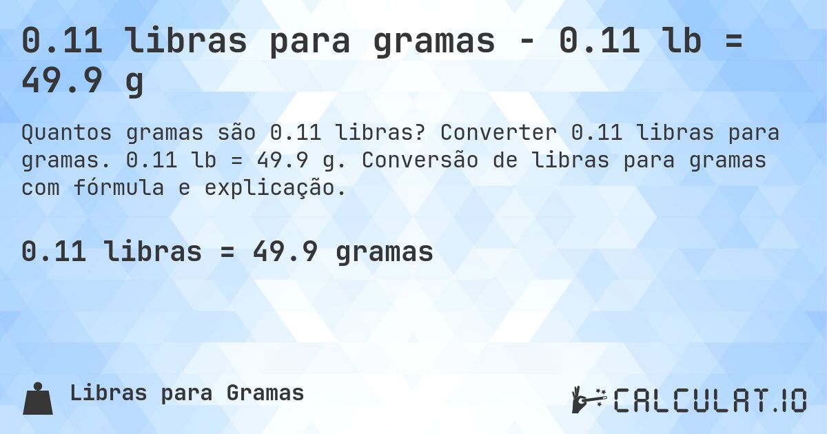 0.11 libras para gramas - 0.11 lb = 49.9 g. Converter 0.11 libras para gramas. 0.11 lb = 49.9 g. Conversão de libras para gramas com fórmula e explicação.