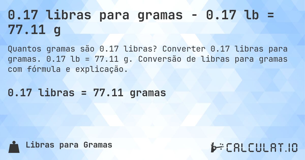 0.17 libras para gramas - 0.17 lb = 77.11 g. Converter 0.17 libras para gramas. 0.17 lb = 77.11 g. Conversão de libras para gramas com fórmula e explicação.