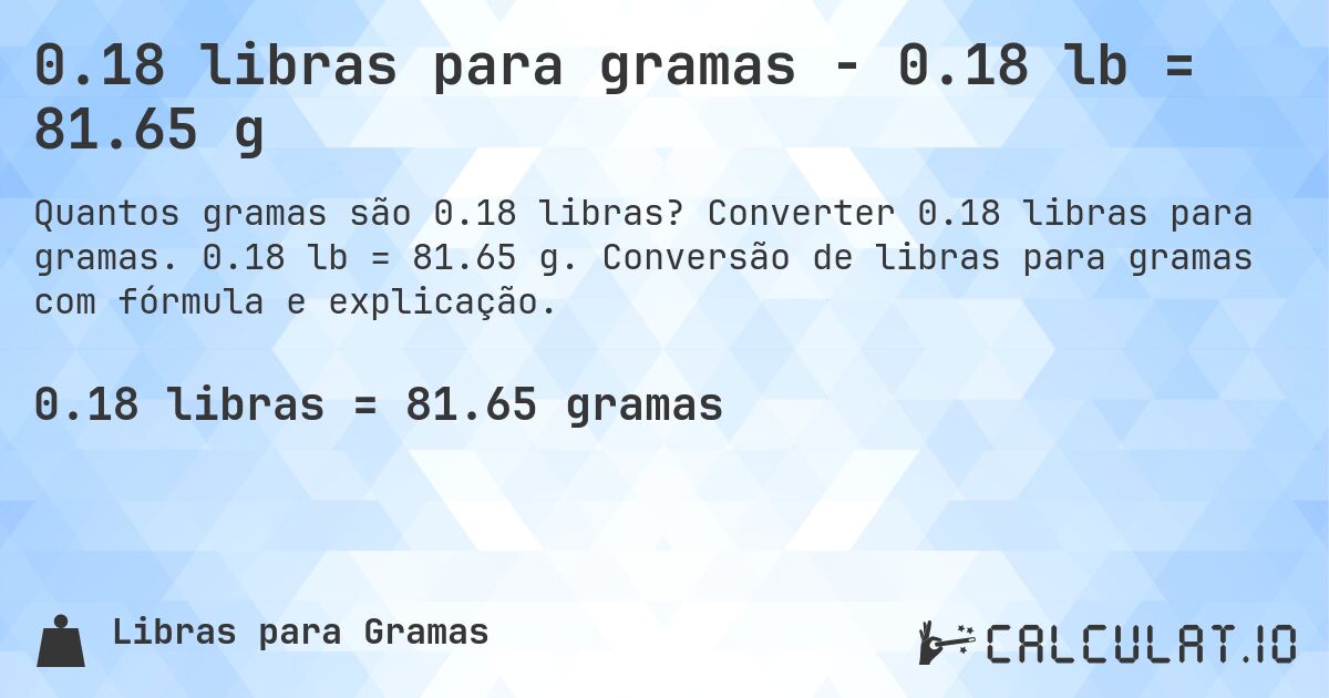 0.18 libras para gramas - 0.18 lb = 81.65 g. Converter 0.18 libras para gramas. 0.18 lb = 81.65 g. Conversão de libras para gramas com fórmula e explicação.