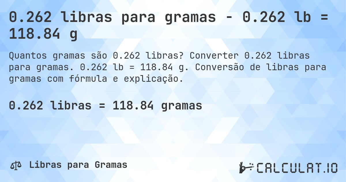 0.262 libras para gramas - 0.262 lb = 118.84 g. Converter 0.262 libras para gramas. 0.262 lb = 118.84 g. Conversão de libras para gramas com fórmula e explicação.