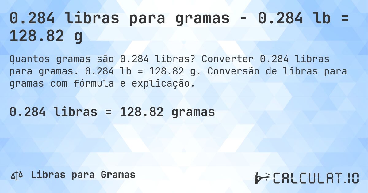 0.284 libras para gramas - 0.284 lb = 128.82 g. Converter 0.284 libras para gramas. 0.284 lb = 128.82 g. Conversão de libras para gramas com fórmula e explicação.
