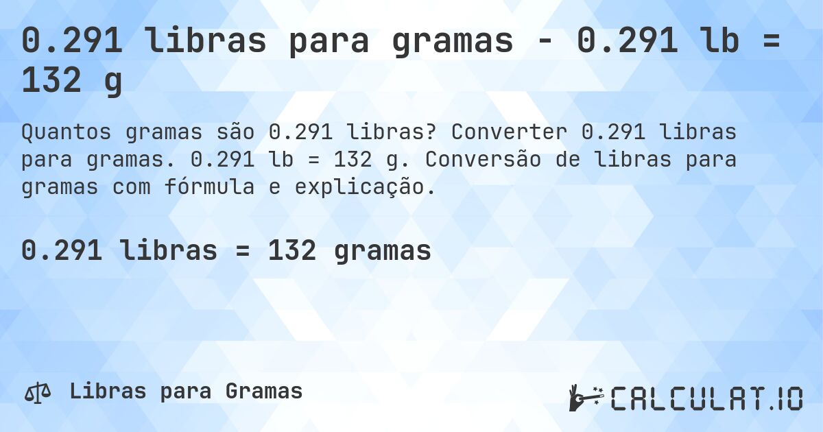0.291 libras para gramas - 0.291 lb = 132 g. Converter 0.291 libras para gramas. 0.291 lb = 132 g. Conversão de libras para gramas com fórmula e explicação.