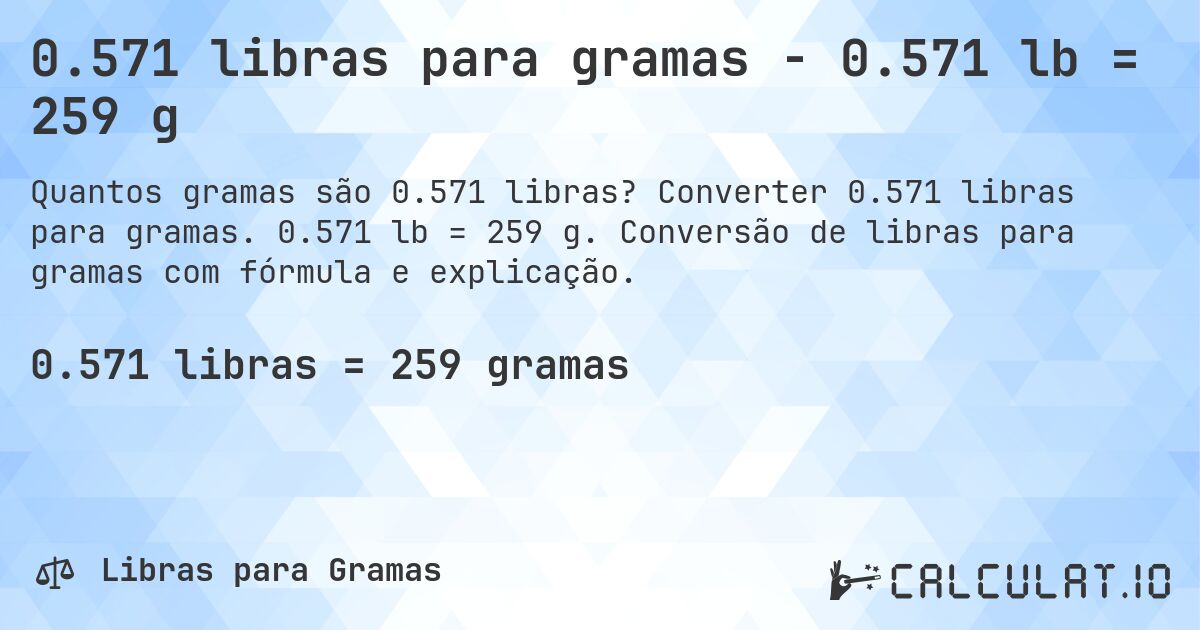 0.571 libras para gramas - 0.571 lb = 259 g. Converter 0.571 libras para gramas. 0.571 lb = 259 g. Conversão de libras para gramas com fórmula e explicação.
