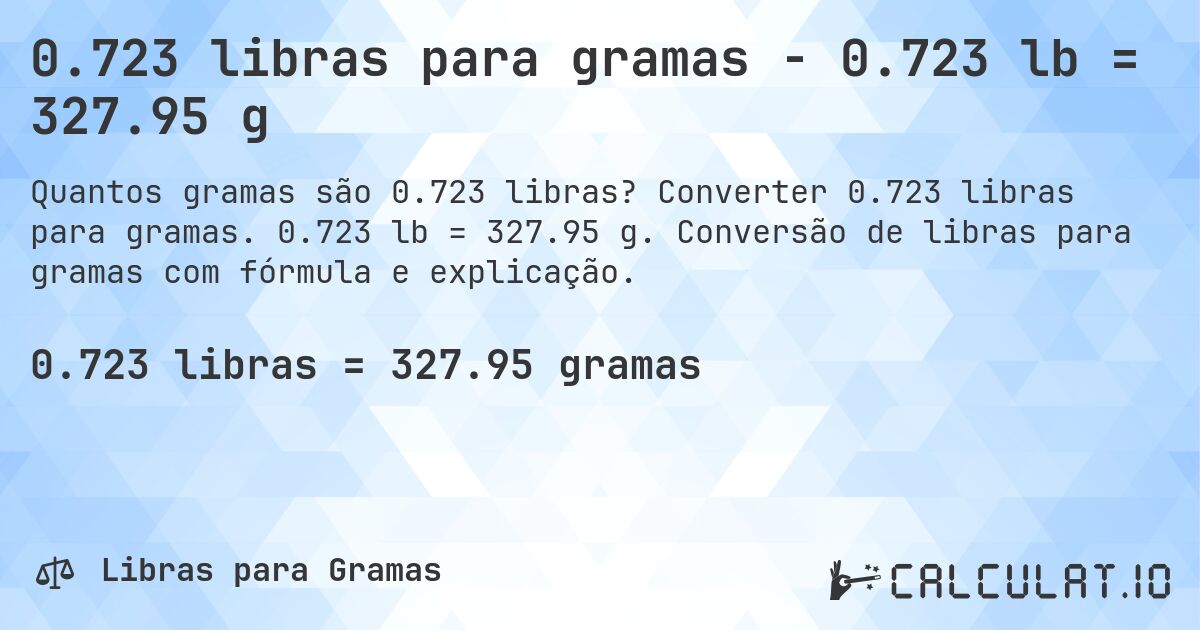 0.723 libras para gramas - 0.723 lb = 327.95 g. Converter 0.723 libras para gramas. 0.723 lb = 327.95 g. Conversão de libras para gramas com fórmula e explicação.