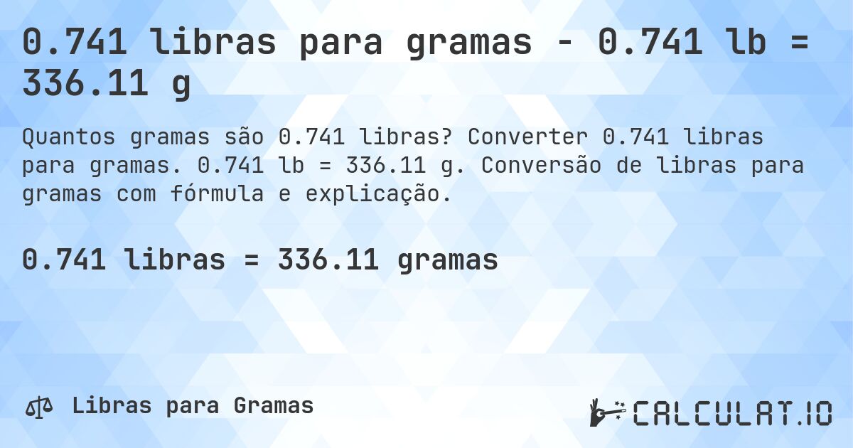 0.741 libras para gramas - 0.741 lb = 336.11 g. Converter 0.741 libras para gramas. 0.741 lb = 336.11 g. Conversão de libras para gramas com fórmula e explicação.