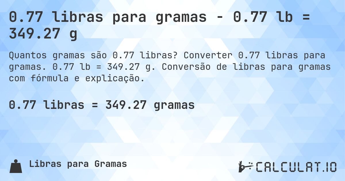 0.77 libras para gramas - 0.77 lb = 349.27 g. Converter 0.77 libras para gramas. 0.77 lb = 349.27 g. Conversão de libras para gramas com fórmula e explicação.