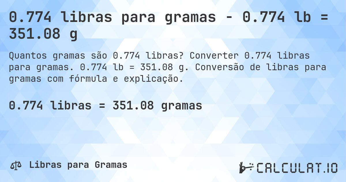 0.774 libras para gramas - 0.774 lb = 351.08 g. Converter 0.774 libras para gramas. 0.774 lb = 351.08 g. Conversão de libras para gramas com fórmula e explicação.