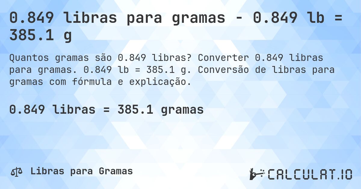 0.849 libras para gramas - 0.849 lb = 385.1 g. Converter 0.849 libras para gramas. 0.849 lb = 385.1 g. Conversão de libras para gramas com fórmula e explicação.