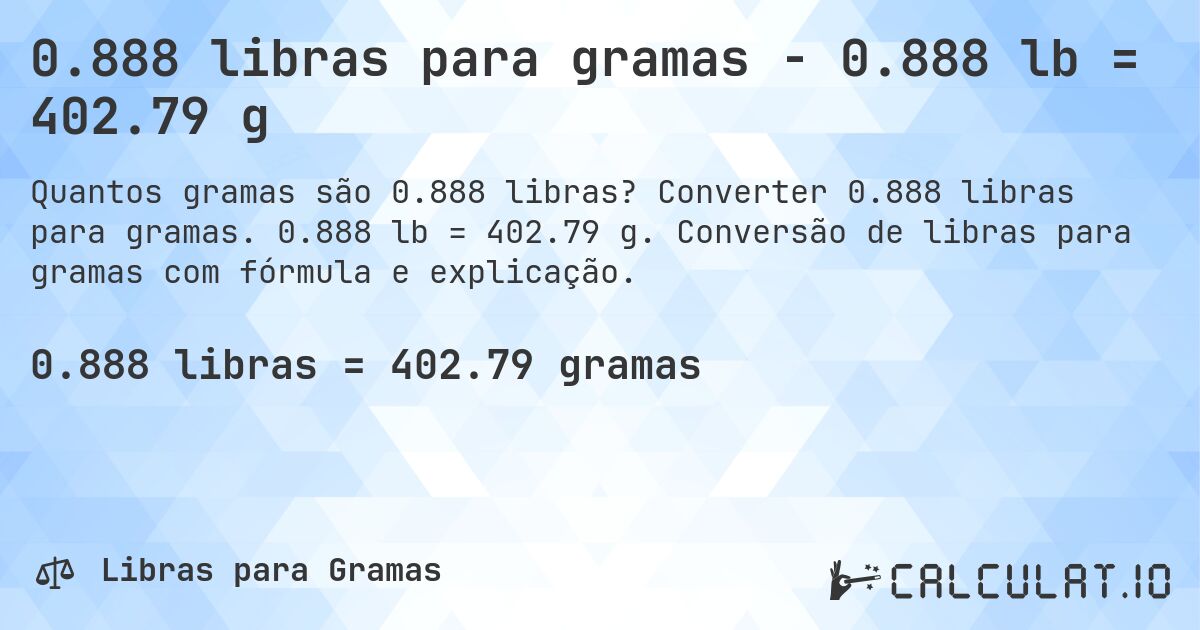 0.888 libras para gramas - 0.888 lb = 402.79 g. Converter 0.888 libras para gramas. 0.888 lb = 402.79 g. Conversão de libras para gramas com fórmula e explicação.