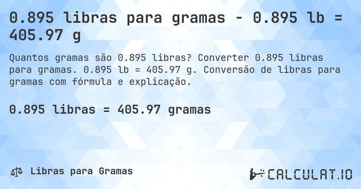 0.895 libras para gramas - 0.895 lb = 405.97 g. Converter 0.895 libras para gramas. 0.895 lb = 405.97 g. Conversão de libras para gramas com fórmula e explicação.