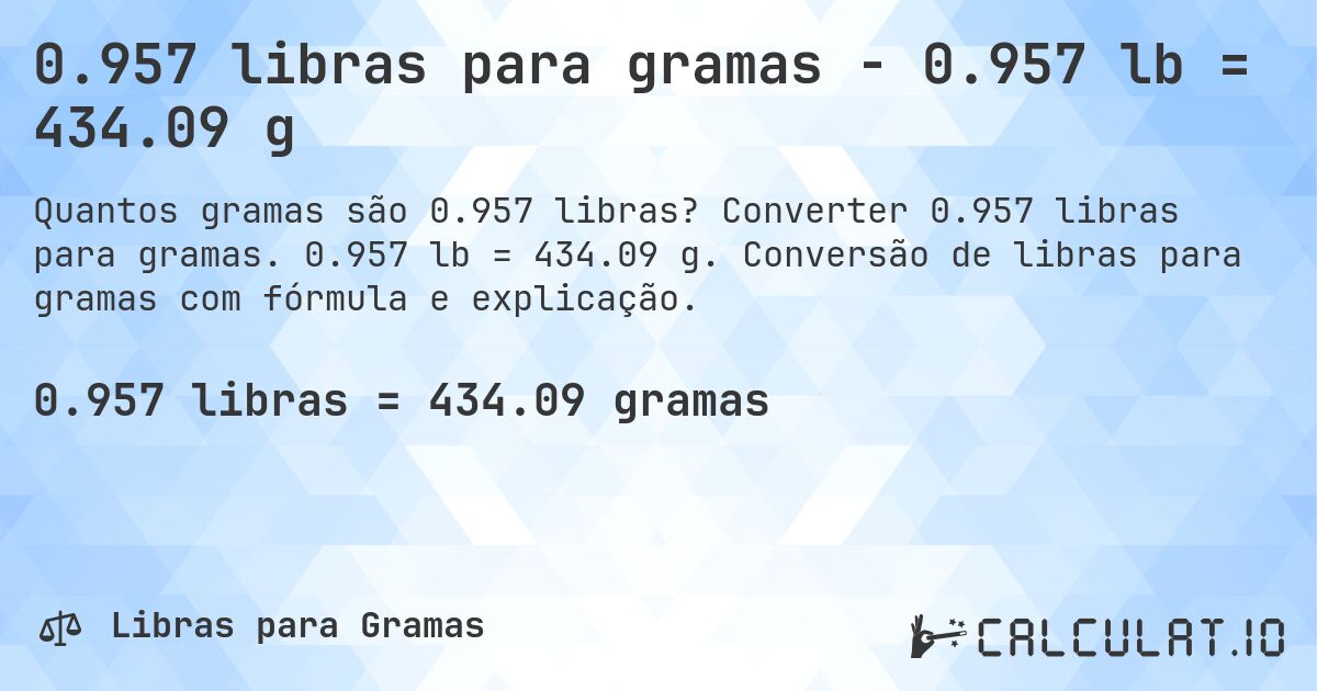 0.957 libras para gramas - 0.957 lb = 434.09 g. Converter 0.957 libras para gramas. 0.957 lb = 434.09 g. Conversão de libras para gramas com fórmula e explicação.