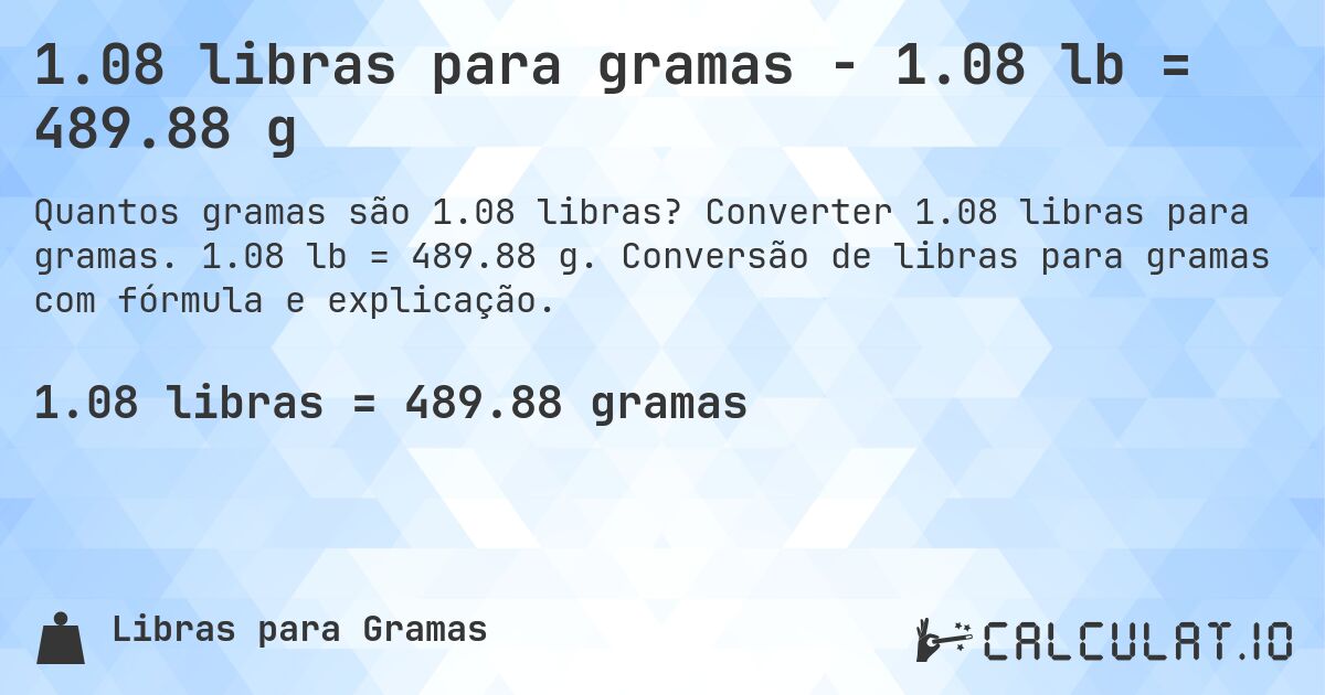 1.08 libras para gramas - 1.08 lb = 489.88 g. Converter 1.08 libras para gramas. 1.08 lb = 489.88 g. Conversão de libras para gramas com fórmula e explicação.