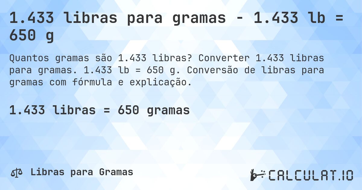 1.433 libras para gramas - 1.433 lb = 650 g. Converter 1.433 libras para gramas. 1.433 lb = 650 g. Conversão de libras para gramas com fórmula e explicação.