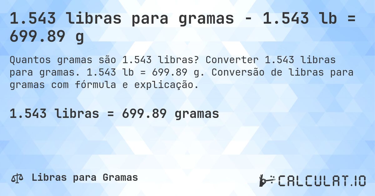 1.543 libras para gramas - 1.543 lb = 699.89 g. Converter 1.543 libras para gramas. 1.543 lb = 699.89 g. Conversão de libras para gramas com fórmula e explicação.