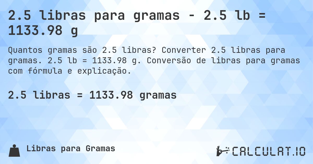 2.5 libras para gramas - 2.5 lb = 1133.98 g. Converter 2.5 libras para gramas. 2.5 lb = 1133.98 g. Conversão de libras para gramas com fórmula e explicação.