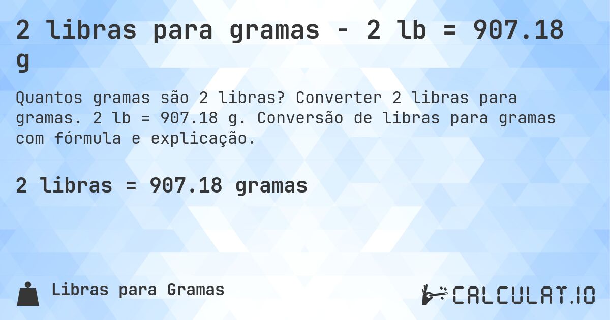 2 libras para gramas - 2 lb = 907.18 g. Converter 2 libras para gramas. 2 lb = 907.18 g. Conversão de libras para gramas com fórmula e explicação.
