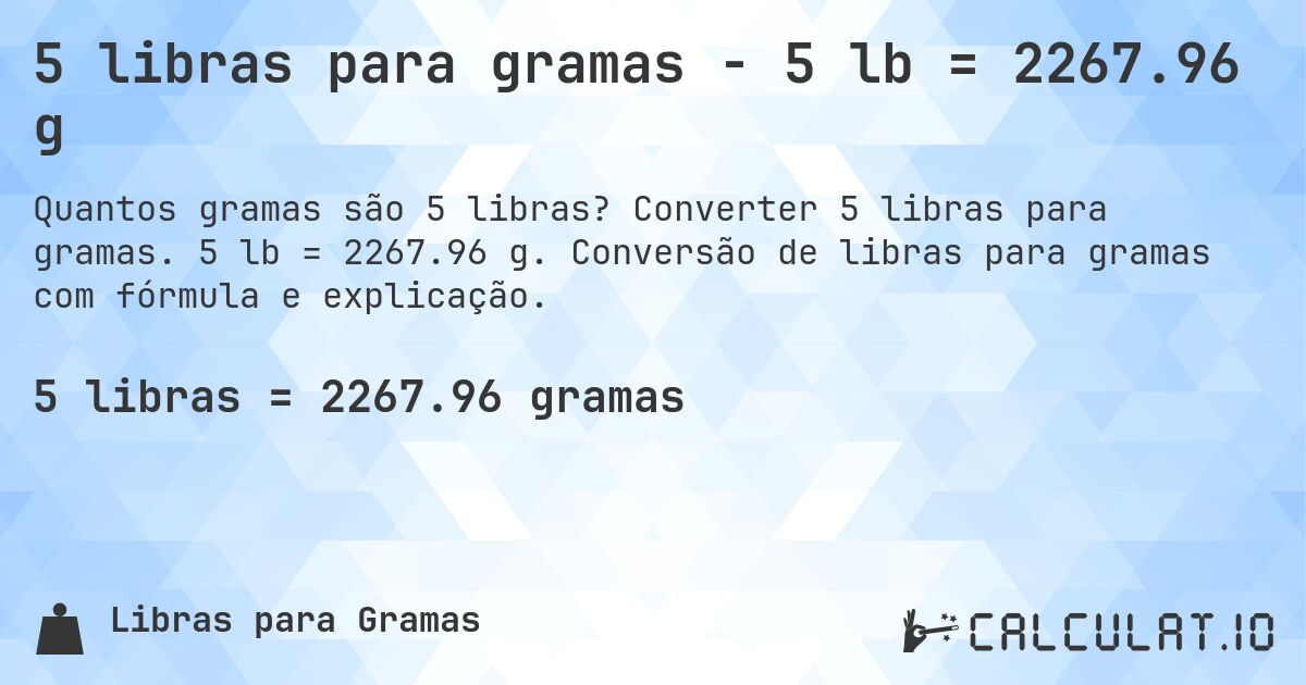 5 libras para gramas - 5 lb = 2267.96 g. Converter 5 libras para gramas. 5 lb = 2267.96 g. Conversão de libras para gramas com fórmula e explicação.