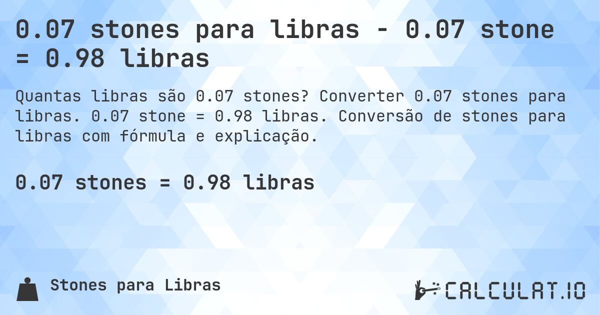 0.07 stones para libras - 0.07 stone = 0.98 libras. Converter 0.07 stones para libras. 0.07 stone = 0.98 libras. Conversão de stones para libras com fórmula e explicação.