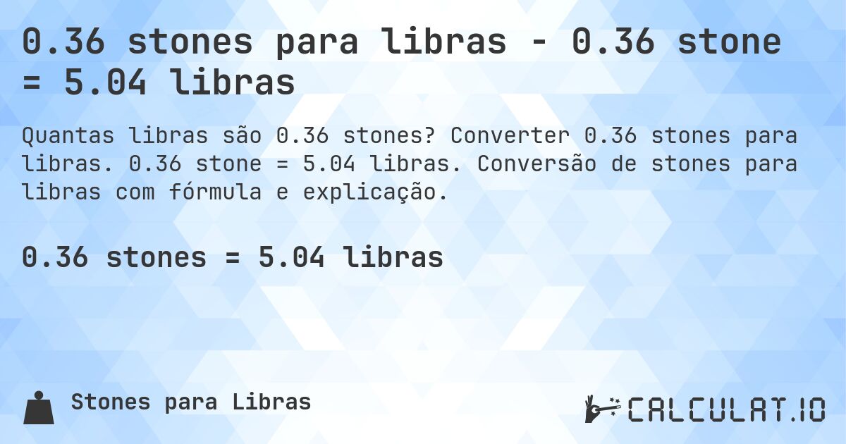 0.36 stones para libras - 0.36 stone = 5.04 libras. Converter 0.36 stones para libras. 0.36 stone = 5.04 libras. Conversão de stones para libras com fórmula e explicação.