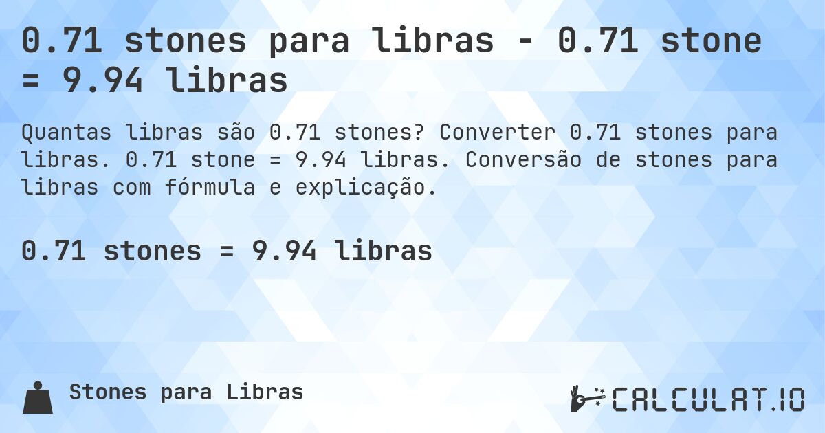 0.71 stones para libras - 0.71 stone = 9.94 libras. Converter 0.71 stones para libras. 0.71 stone = 9.94 libras. Conversão de stones para libras com fórmula e explicação.