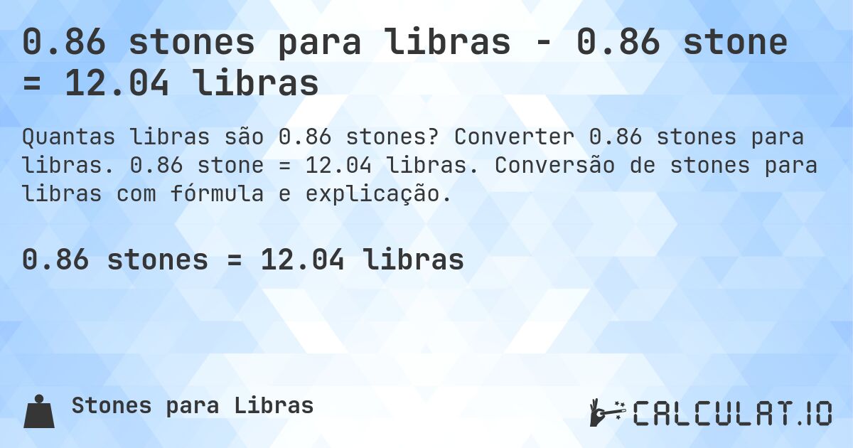 0.86 stones para libras - 0.86 stone = 12.04 libras. Converter 0.86 stones para libras. 0.86 stone = 12.04 libras. Conversão de stones para libras com fórmula e explicação.