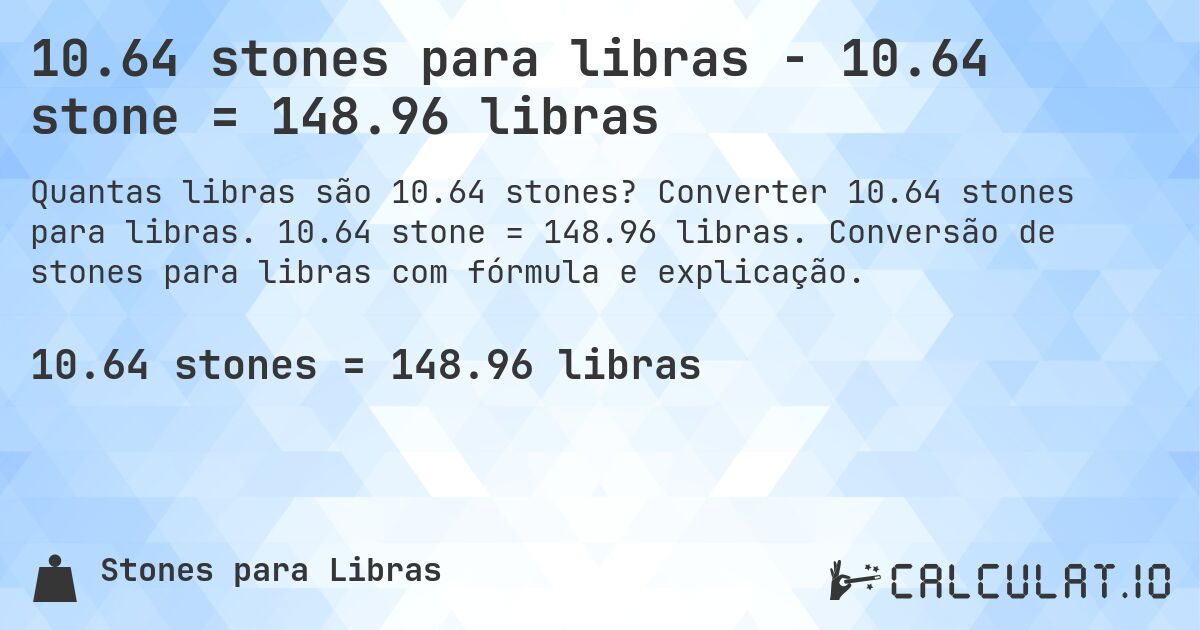 10.64 stones para libras - 10.64 stone = 148.96 libras. Converter 10.64 stones para libras. 10.64 stone = 148.96 libras. Conversão de stones para libras com fórmula e explicação.