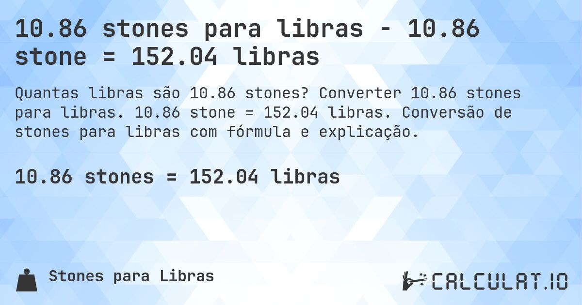 10.86 stones para libras - 10.86 stone = 152.04 libras. Converter 10.86 stones para libras. 10.86 stone = 152.04 libras. Conversão de stones para libras com fórmula e explicação.