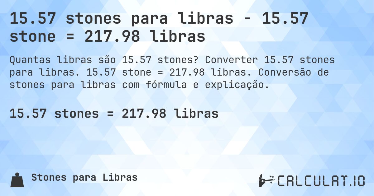 15.57 stones para libras - 15.57 stone = 217.98 libras. Converter 15.57 stones para libras. 15.57 stone = 217.98 libras. Conversão de stones para libras com fórmula e explicação.
