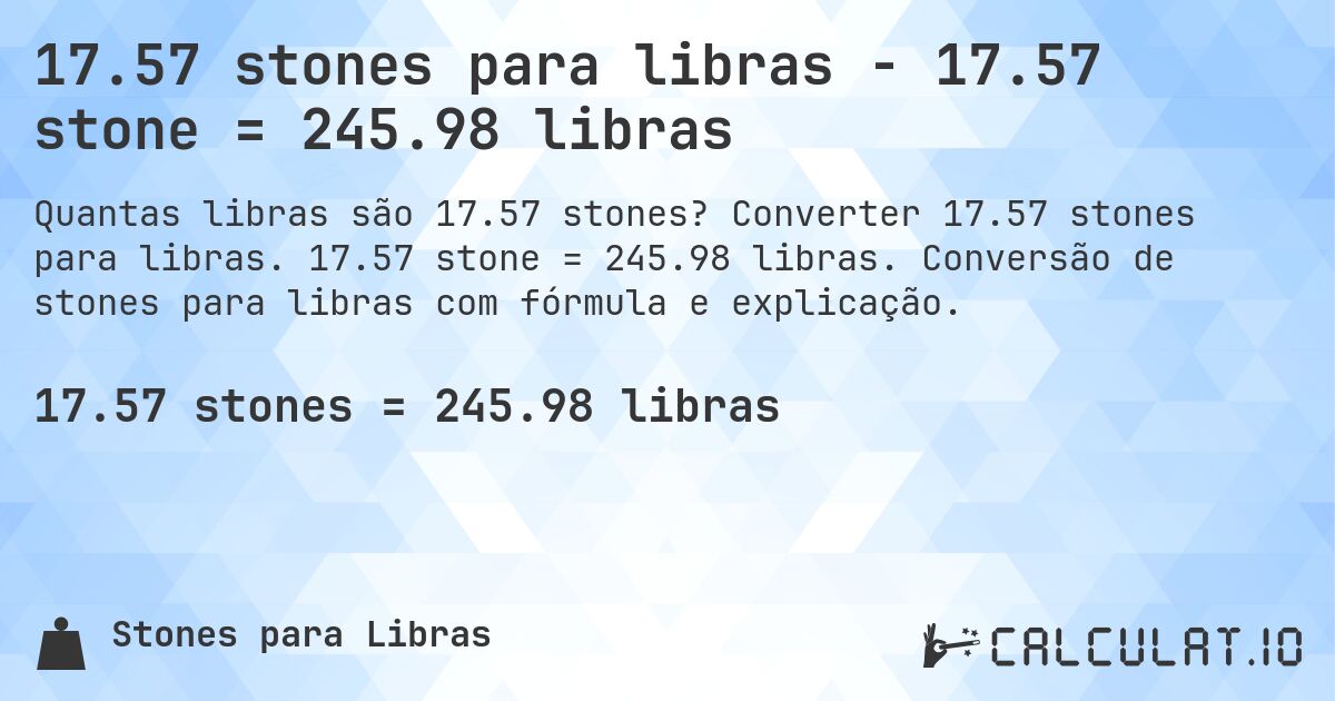17.57 stones para libras - 17.57 stone = 245.98 libras. Converter 17.57 stones para libras. 17.57 stone = 245.98 libras. Conversão de stones para libras com fórmula e explicação.