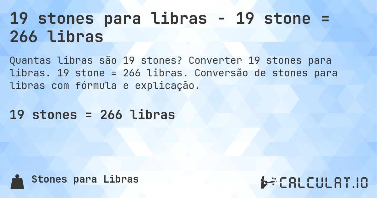 19 stones para libras - 19 stone = 266 libras. Converter 19 stones para libras. 19 stone = 266 libras. Conversão de stones para libras com fórmula e explicação.