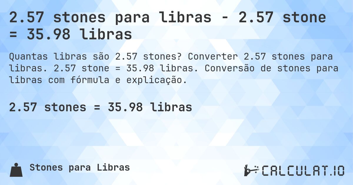 2.57 stones para libras - 2.57 stone = 35.98 libras. Converter 2.57 stones para libras. 2.57 stone = 35.98 libras. Conversão de stones para libras com fórmula e explicação.