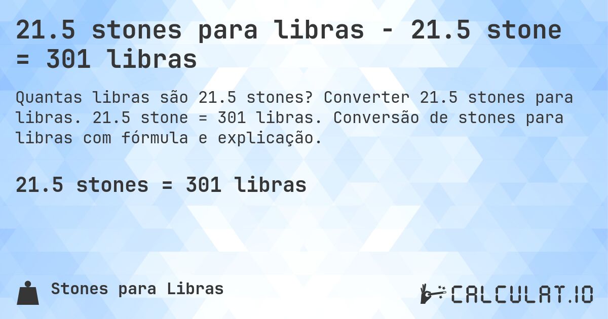 21.5 stones para libras - 21.5 stone = 301 libras. Converter 21.5 stones para libras. 21.5 stone = 301 libras. Conversão de stones para libras com fórmula e explicação.