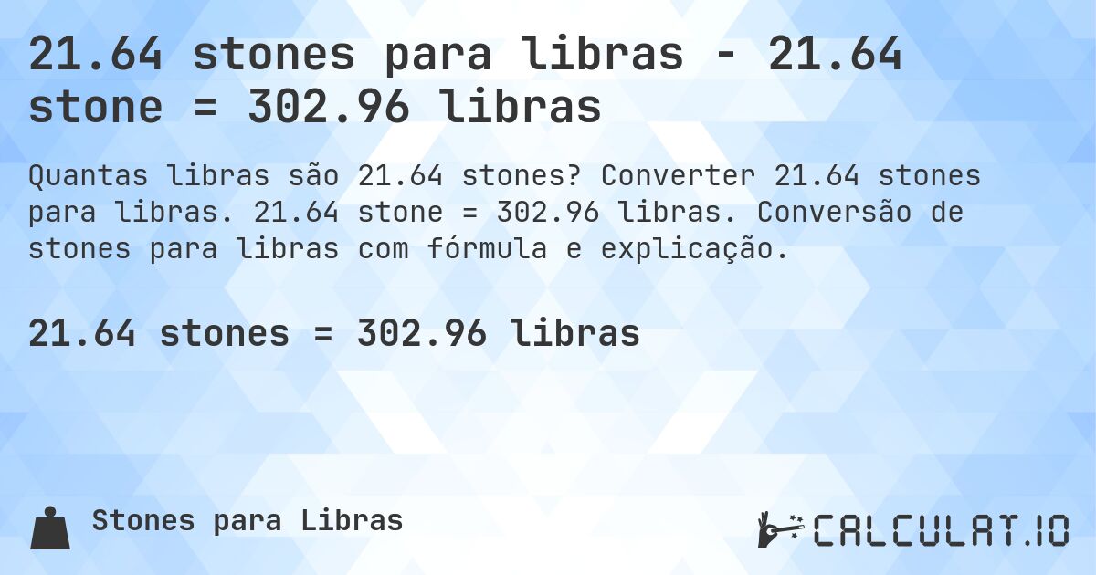 21.64 stones para libras - 21.64 stone = 302.96 libras. Converter 21.64 stones para libras. 21.64 stone = 302.96 libras. Conversão de stones para libras com fórmula e explicação.