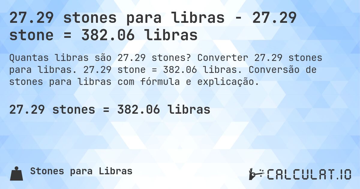 27.29 stones para libras - 27.29 stone = 382.06 libras. Converter 27.29 stones para libras. 27.29 stone = 382.06 libras. Conversão de stones para libras com fórmula e explicação.