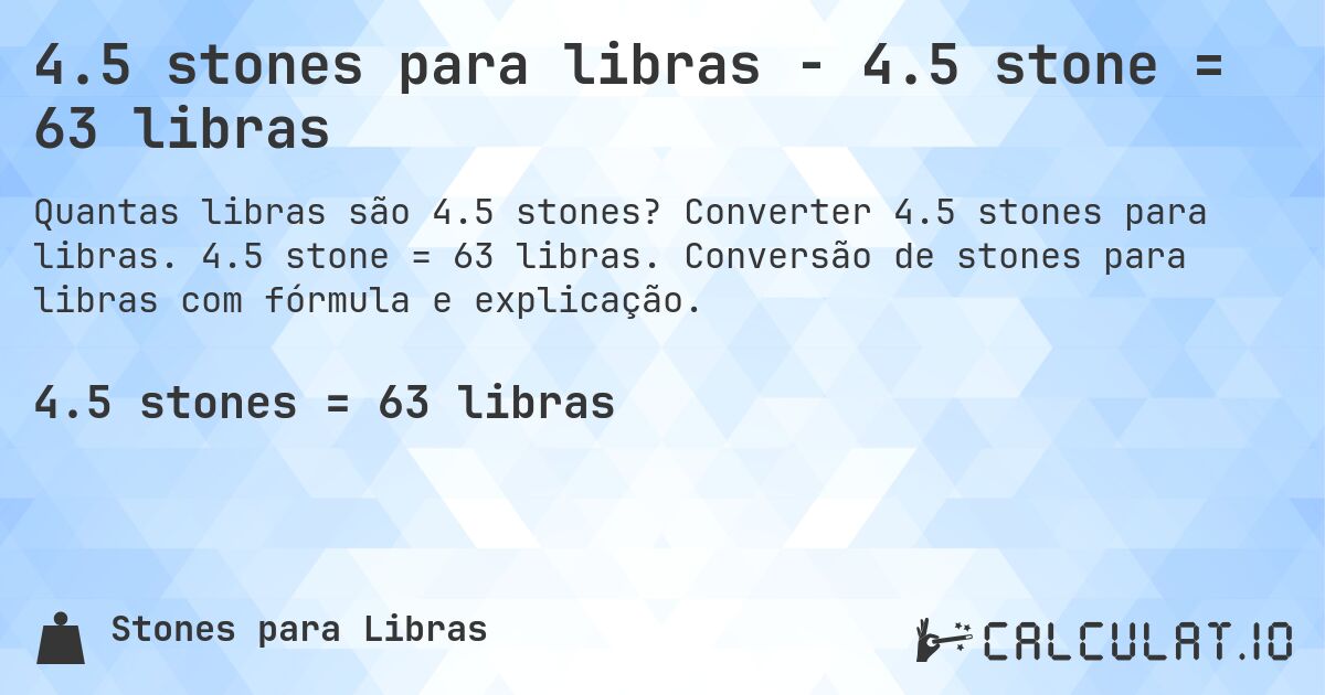 4.5 stones para libras - 4.5 stone = 63 libras. Converter 4.5 stones para libras. 4.5 stone = 63 libras. Conversão de stones para libras com fórmula e explicação.