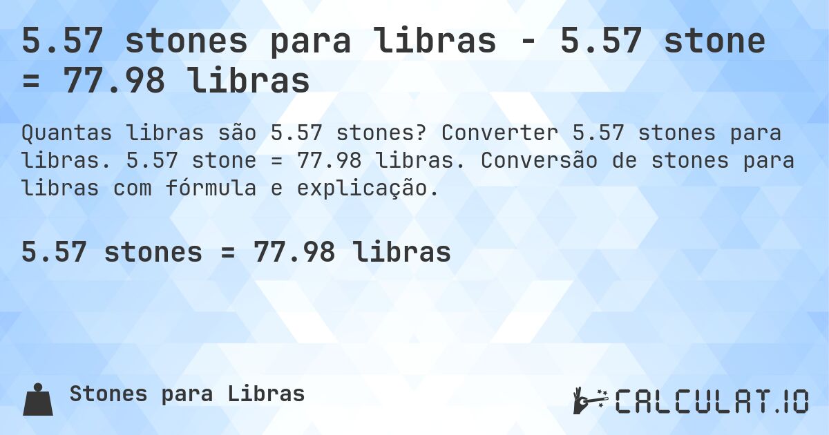 5.57 stones para libras - 5.57 stone = 77.98 libras. Converter 5.57 stones para libras. 5.57 stone = 77.98 libras. Conversão de stones para libras com fórmula e explicação.