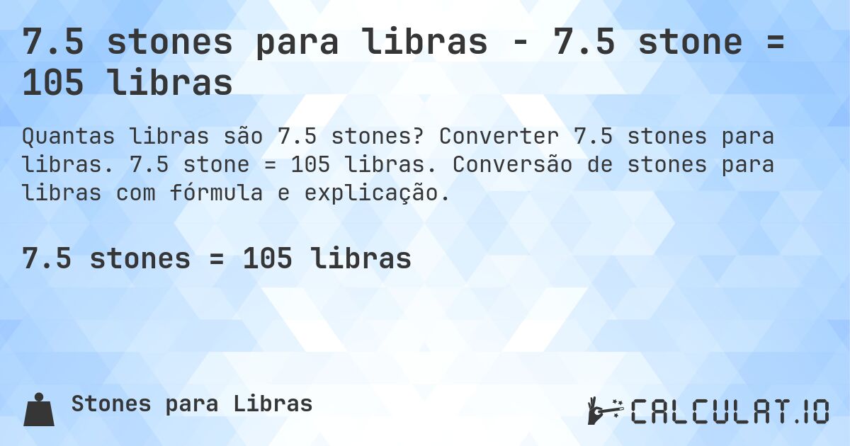 7.5 stones para libras - 7.5 stone = 105 libras. Converter 7.5 stones para libras. 7.5 stone = 105 libras. Conversão de stones para libras com fórmula e explicação.