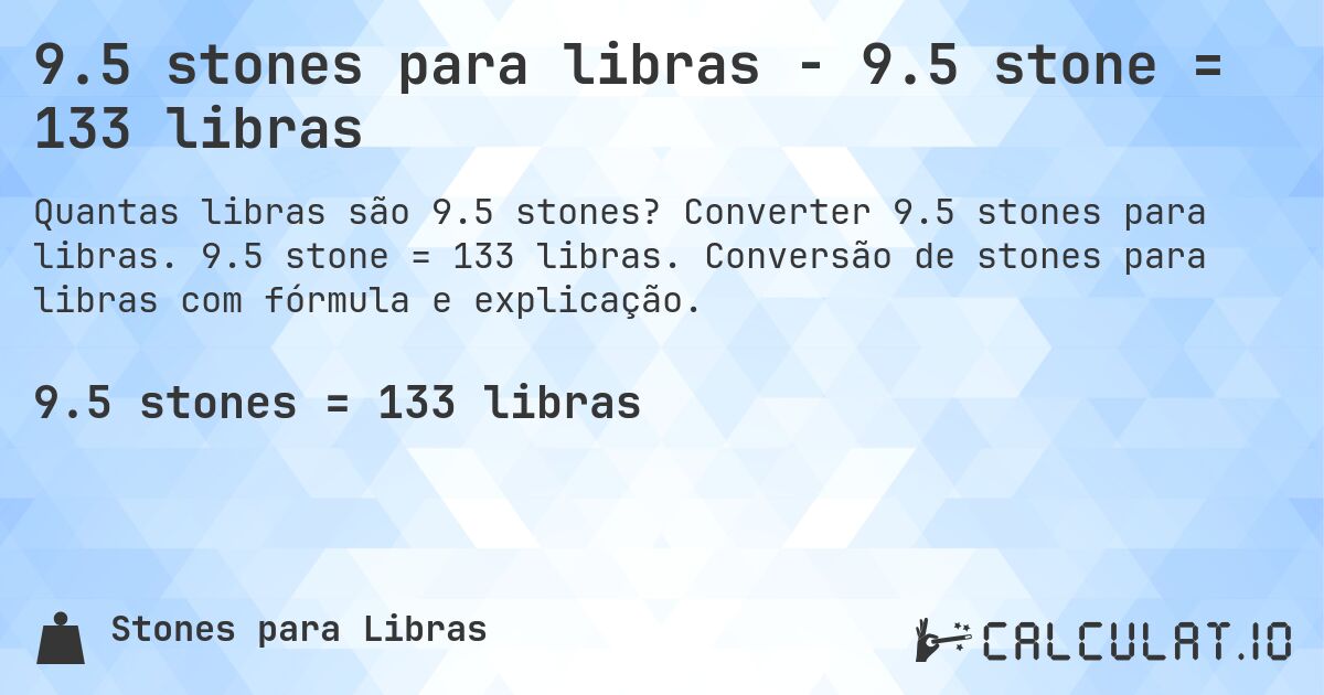 9.5 stones para libras - 9.5 stone = 133 libras. Converter 9.5 stones para libras. 9.5 stone = 133 libras. Conversão de stones para libras com fórmula e explicação.