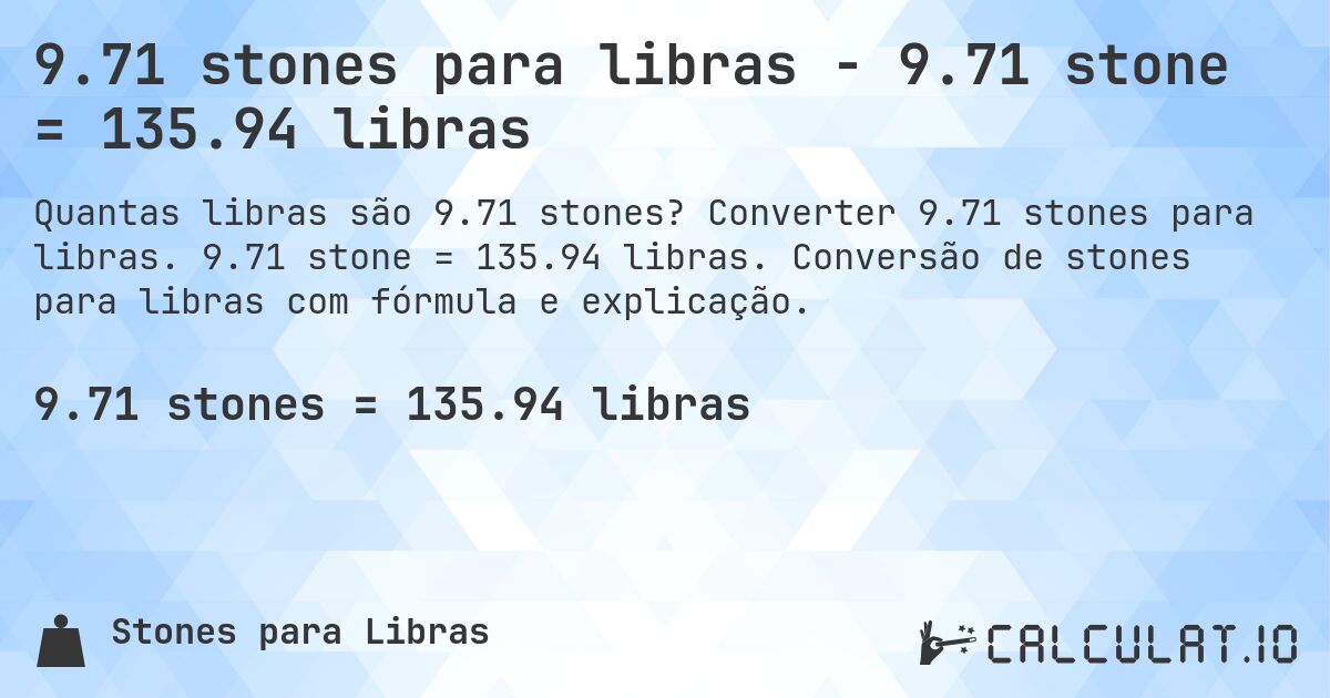 9.71 stones para libras - 9.71 stone = 135.94 libras. Converter 9.71 stones para libras. 9.71 stone = 135.94 libras. Conversão de stones para libras com fórmula e explicação.