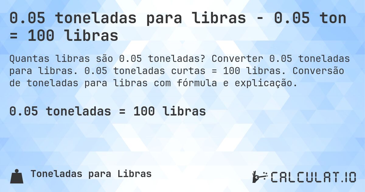 0.05 toneladas para libras - 0.05 ton = 100 libras. Converter 0.05 toneladas para libras. 0.05 toneladas curtas = 100 libras. Conversão de toneladas para libras com fórmula e explicação.