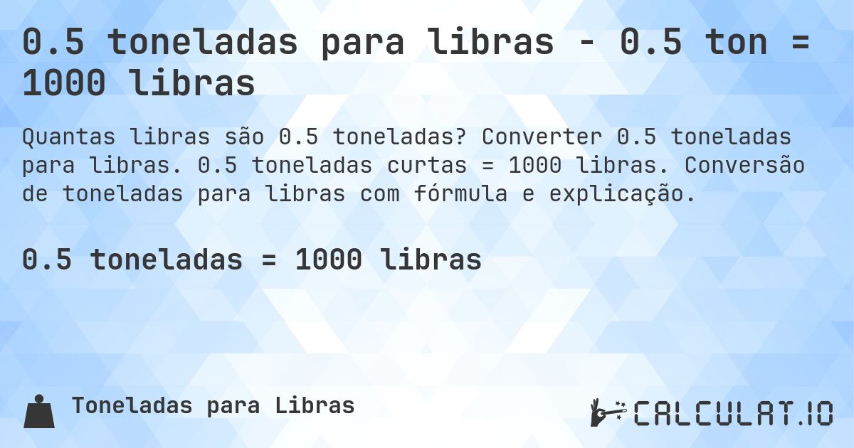 0.5 toneladas para libras - 0.5 ton = 1000 libras. Converter 0.5 toneladas para libras. 0.5 toneladas curtas = 1000 libras. Conversão de toneladas para libras com fórmula e explicação.